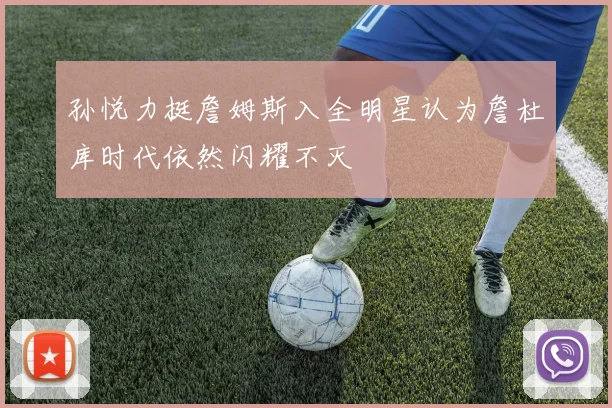 孙悦力挺詹姆斯入全明星认为詹杜库时代依然闪耀不灭