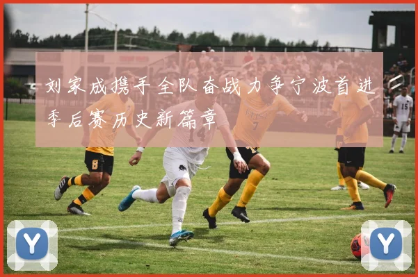 刘家成携手全队奋战力争宁波首进季后赛历史新篇章
