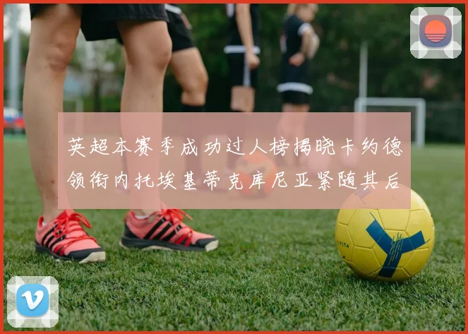 英超本赛季成功过人榜揭晓卡约德领衔内托埃基蒂克库尼亚紧随其后
