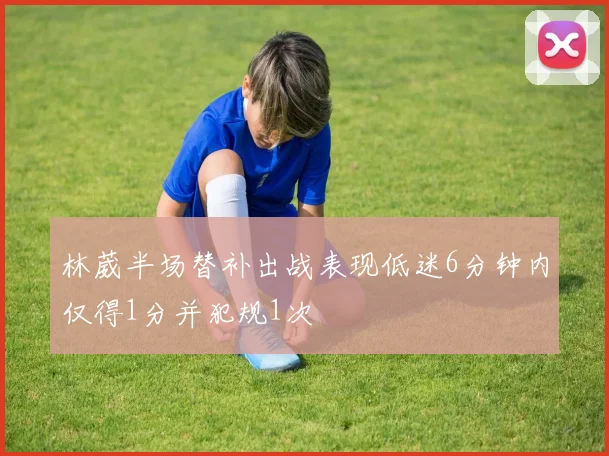 林葳半场替补出战表现低迷6分钟内仅得1分并犯规1次