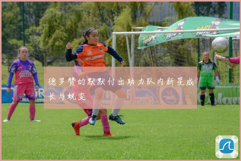 德罗赞的默默付出助力队内新星成长与蜕变