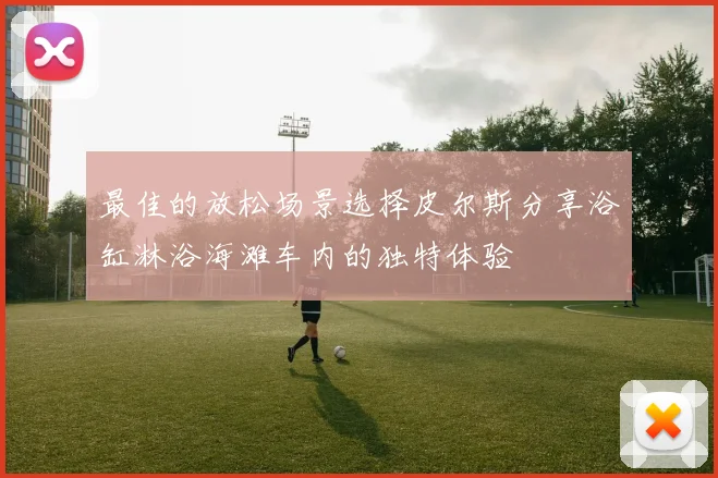 最佳的放松场景选择皮尔斯分享浴缸淋浴海滩车内的独特体验