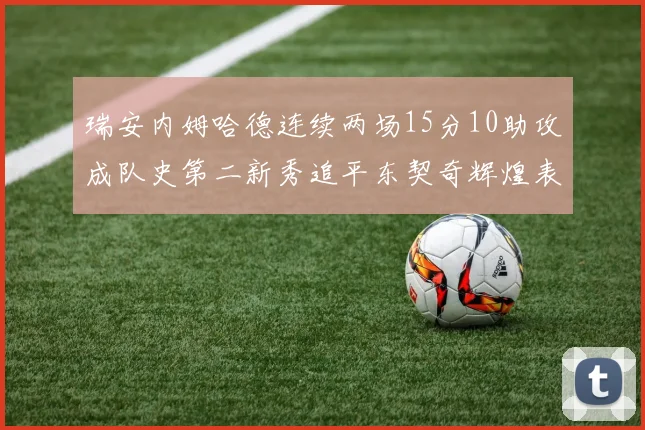 瑞安内姆哈德连续两场15分10助攻成队史第二新秀追平东契奇辉煌表现