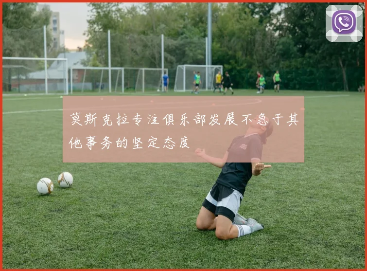 莫斯克拉专注俱乐部发展不急于其他事务的坚定态度