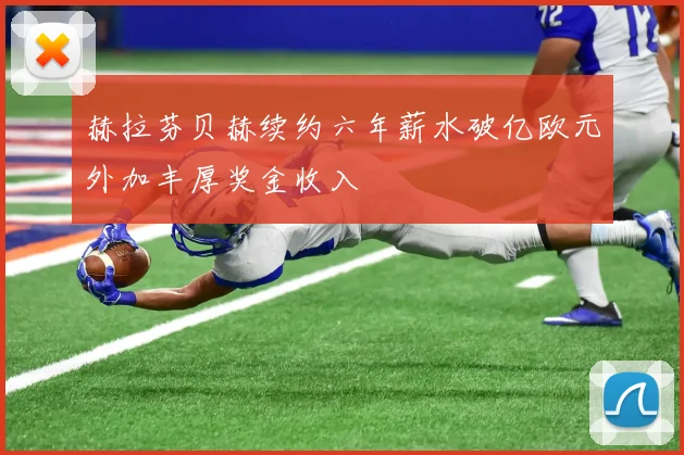 赫拉芬贝赫续约六年薪水破亿欧元外加丰厚奖金收入