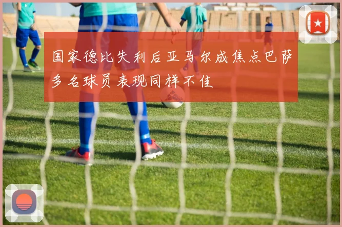 国家德比失利后亚马尔成焦点巴萨多名球员表现同样不佳