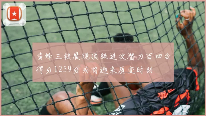 黄蜂三核展现顶级进攻潜力百回合得分1259分或将迎来质变时刻