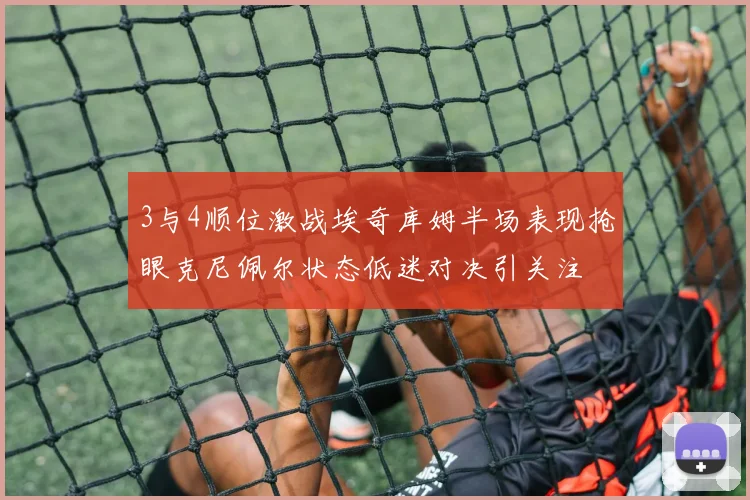 3与4顺位激战埃奇库姆半场表现抢眼克尼佩尔状态低迷对决引关注