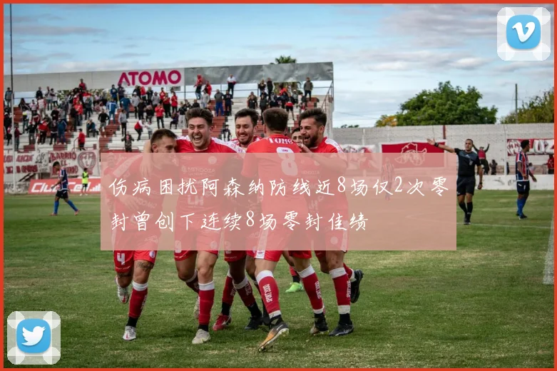 伤病困扰阿森纳防线近8场仅2次零封曾创下连续8场零封佳绩