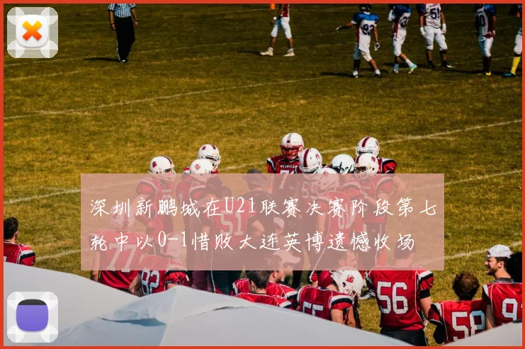 深圳新鹏城在U21联赛决赛阶段第七轮中以0-1惜败大连英博遗憾收场