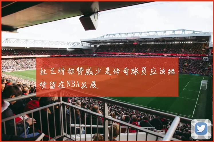 杜兰特称赞威少是传奇球员应该继续留在NBA发展