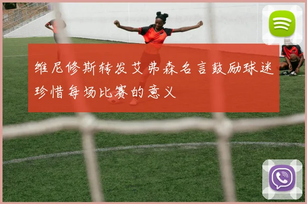 维尼修斯转发艾弗森名言鼓励球迷珍惜每场比赛的意义