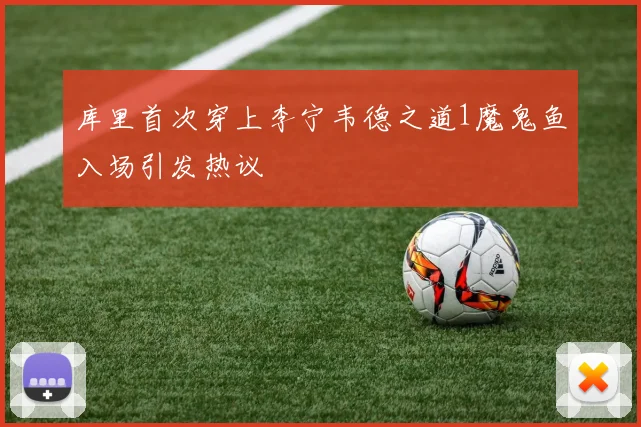 库里首次穿上李宁韦德之道1魔鬼鱼入场引发热议