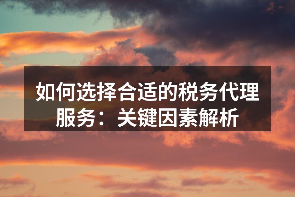 如何选择合适的税务代理服务：关键因素解析